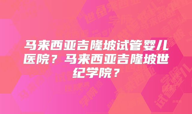 马来西亚吉隆坡试管婴儿医院？马来西亚吉隆坡世纪学院？