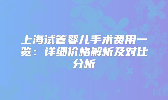 上海试管婴儿手术费用一览：详细价格解析及对比分析