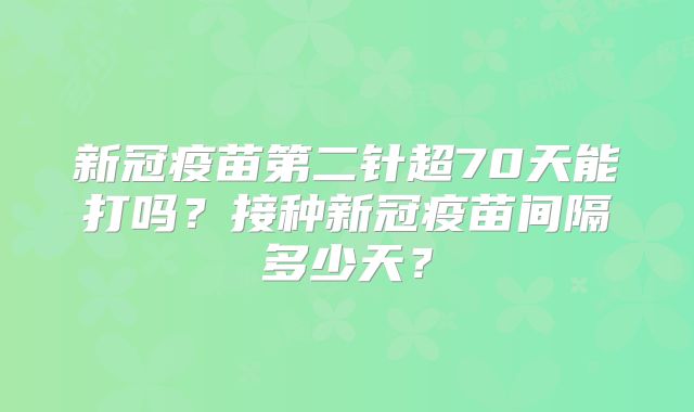 新冠疫苗第二针超70天能打吗？接种新冠疫苗间隔多少天？