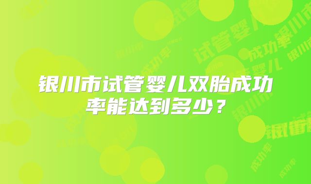 银川市试管婴儿双胎成功率能达到多少？