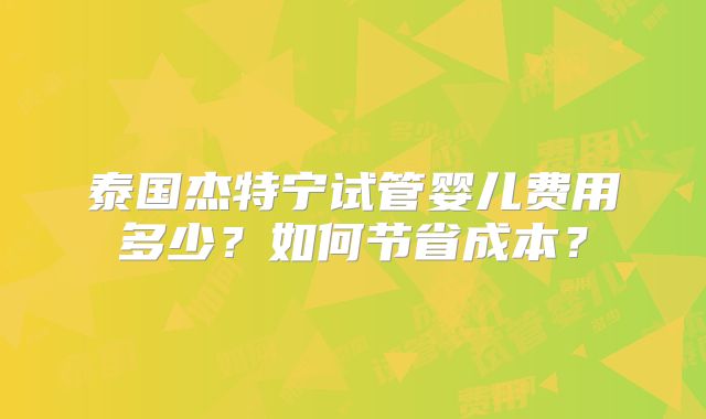 泰国杰特宁试管婴儿费用多少？如何节省成本？