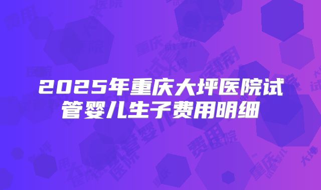 2025年重庆大坪医院试管婴儿生子费用明细