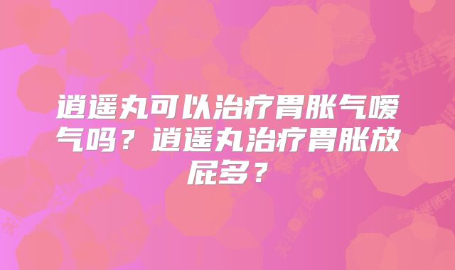 逍遥丸可以治疗胃胀气嗳气吗？逍遥丸治疗胃胀放屁多？