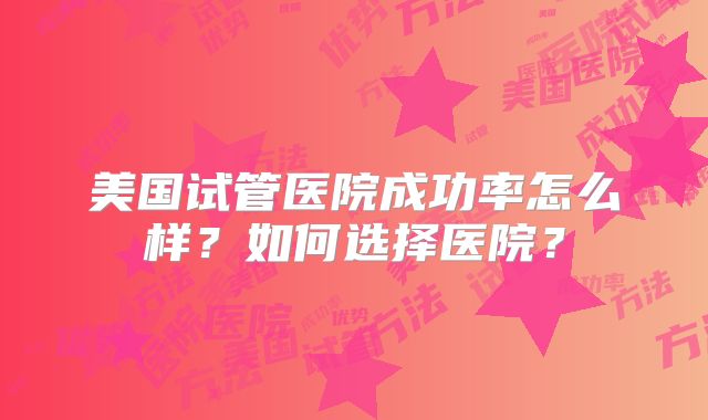 美国试管医院成功率怎么样？如何选择医院？