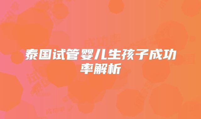 泰国试管婴儿生孩子成功率解析