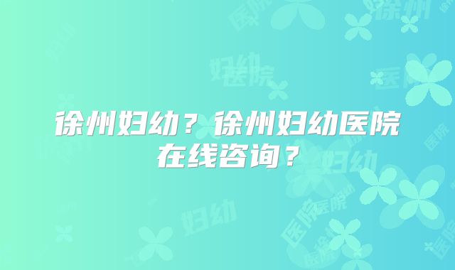 徐州妇幼?徐州妇幼医院在线咨询?