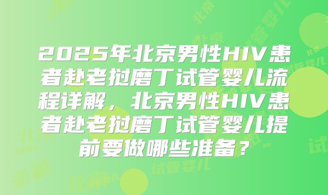 2025年北京男性HIV患者赴老挝磨丁试管婴儿流程详解，北京男性HIV患者赴老挝磨丁试管婴儿提前要做哪些准备？