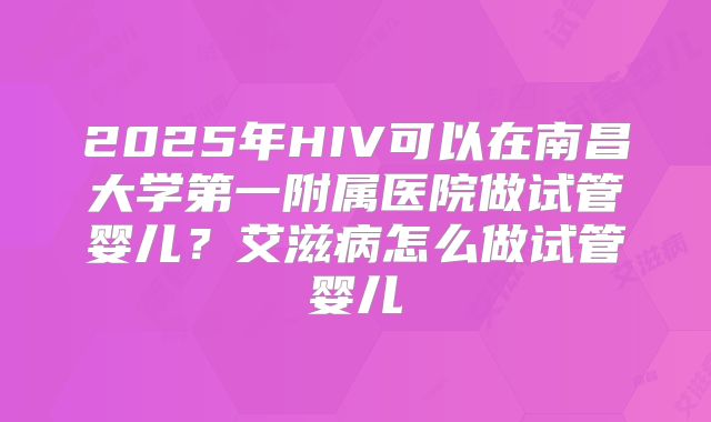 2025年HIV可以在南昌大学第一附属医院做试管婴儿？艾滋病怎么做试管婴儿