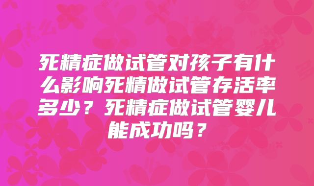 死精症做试管对孩子有什么影响死精做试管存活率多少？死精症做试管婴儿能成功吗？