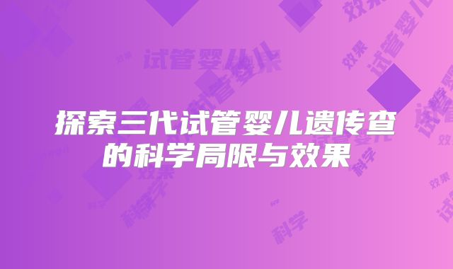 探索三代试管婴儿遗传查的科学局限与效果