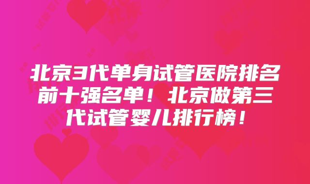 北京3代单身试管医院排名前十强名单!北京做第三代试管婴儿排行榜!