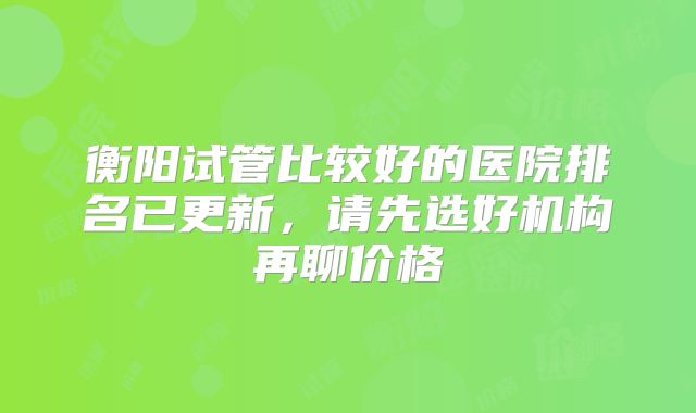 衡阳试管比较好的医院排名已更新,请先选好机构再聊价格