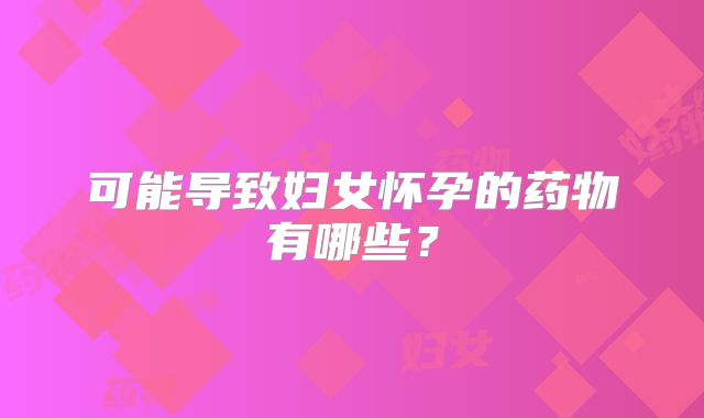 可能导致妇女怀孕的药物有哪些？