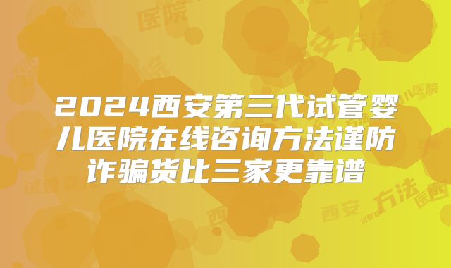 2024西安第三代试管婴儿医院在线咨询方法谨防诈骗货比三家更靠谱