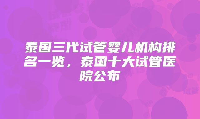 泰国三代试管婴儿机构排名一览，泰国十大试管医院公布