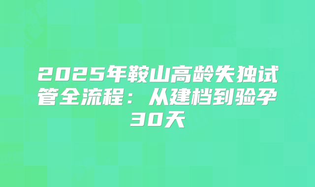 2025年鞍山高龄失独试管全流程：从建档到验孕30天