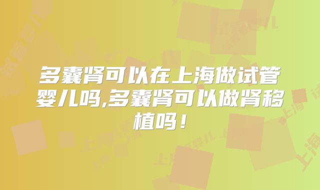 多囊肾可以在上海做试管婴儿吗,多囊肾可以做肾移植吗！