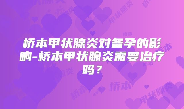 桥本甲状腺炎对备孕的影响-桥本甲状腺炎需要治疗吗?