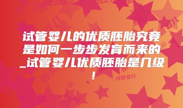 试管婴儿的优质胚胎究竟是如何一步步发育而来的_试管婴儿优质胚胎是几级！