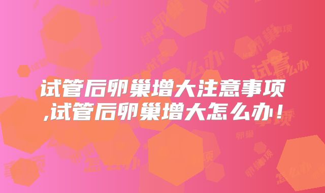 试管后卵巢增大注意事项,试管后卵巢增大怎么办！