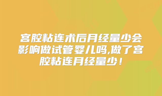 宫腔粘连术后月经量少会影响做试管婴儿吗,做了宫腔粘连月经量少！