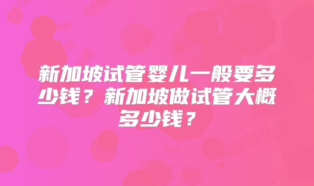 新加坡试管婴儿一般要多少钱？新加坡做试管大概多少钱？