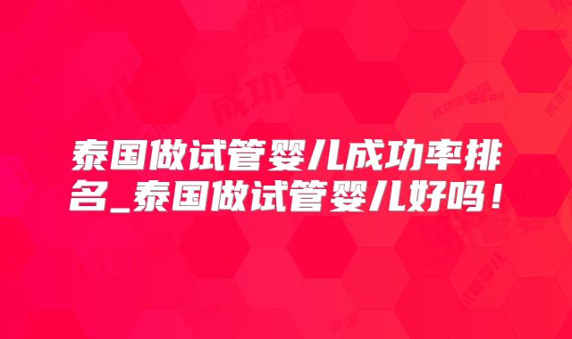 泰国做试管婴儿成功率排名_泰国做试管婴儿好吗！