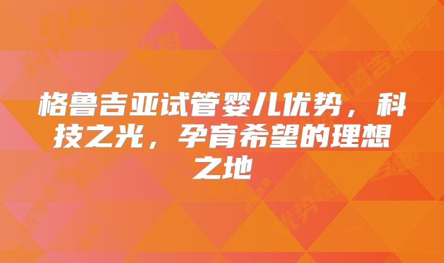格鲁吉亚试管婴儿优势,科技之光,孕育希望的理想之地