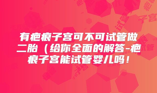 有疤痕子宫可不可试管做二胎(给你全面的解答-疤痕子宫能试管婴儿吗!
