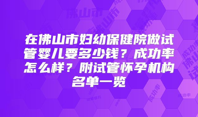 在佛山市妇幼保健院做试管婴儿要多少钱？成功率怎么样？附试管怀孕机构名单一览
