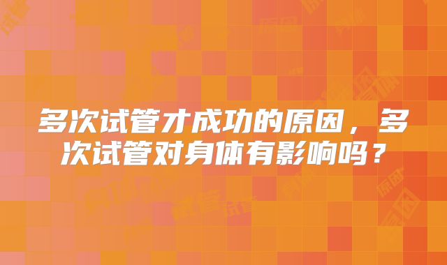 多次试管才成功的原因，多次试管对身体有影响吗？