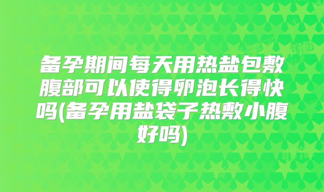 备孕期间每天用热盐包敷腹部可以使得卵泡长得快吗(备孕用盐袋子热敷小腹好吗)
