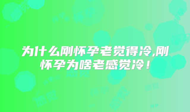 为什么刚怀孕老觉得冷,刚怀孕为啥老感觉冷！