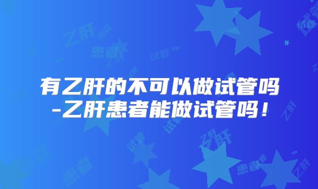 有乙肝的不可以做试管吗-乙肝患者能做试管吗！