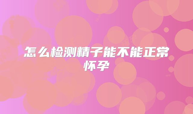 怎么检测精子能不能正常怀孕