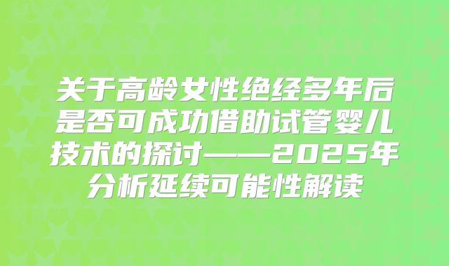 关于高龄女性绝经多年后是否可成功借助试管婴儿技术的探讨——2025年分析延续可能性解读