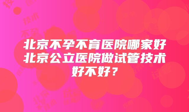 北京不孕不育医院哪家好北京公立医院做试管技术好不好？