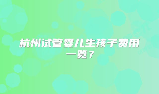 杭州试管婴儿生孩子费用一览？
