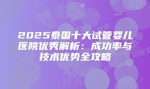 2025泰国十大试管婴儿医院优秀解析：成功率与技术优势全攻略