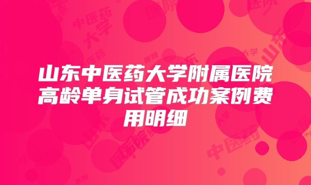 山东中医药大学附属医院高龄单身试管成功案例费用明细