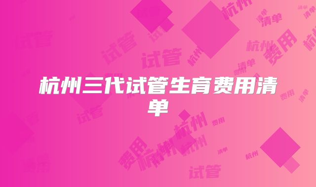 杭州三代试管生育费用清单