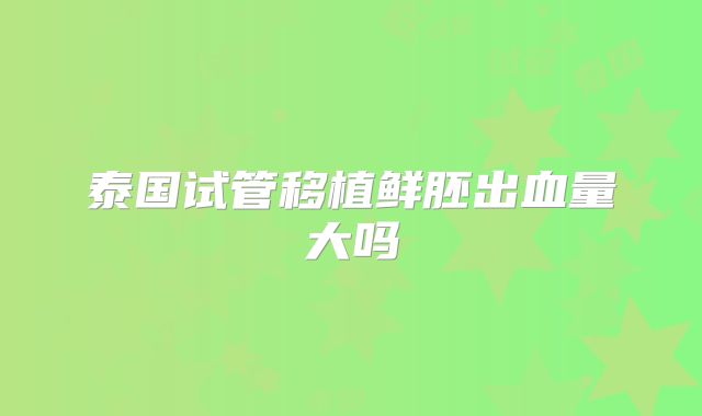 泰国试管移植鲜胚出血量大吗