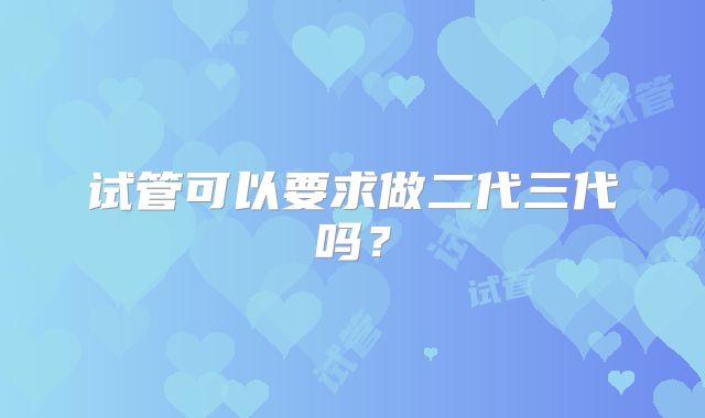 试管可以要求做二代三代吗？
