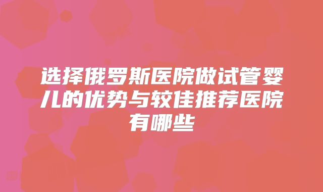 选择俄罗斯医院做试管婴儿的优势与较佳推荐医院有哪些