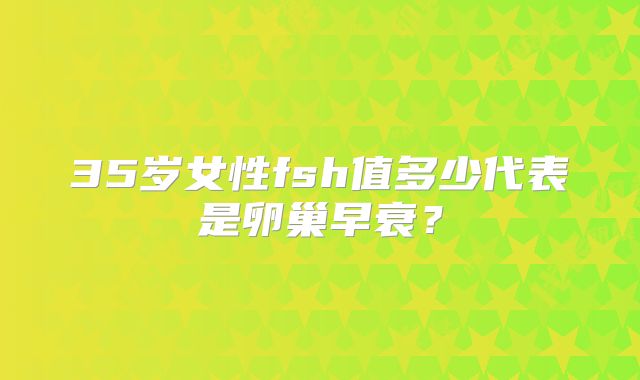 35岁女性fsh值多少代表是卵巢早衰？