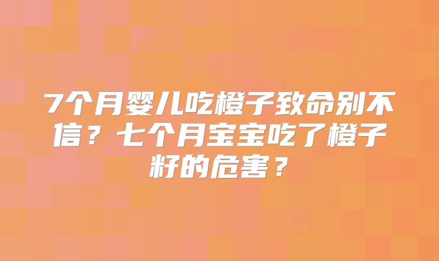 7个月婴儿吃橙子致命别不信?七个月宝宝吃了橙子籽的危害?