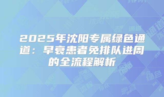 2025年沈阳专属绿色通道：早衰患者免排队进周的全流程解析