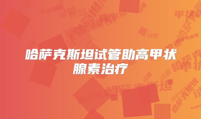 哈萨克斯坦试管助高甲状腺素治疗