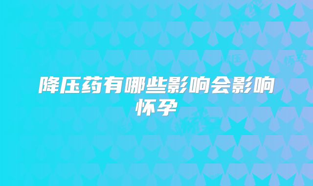 降压药有哪些影响会影响怀孕