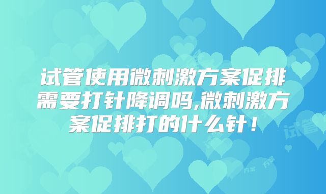 试管使用微刺激方案促排需要打针降调吗,微刺激方案促排打的什么针!